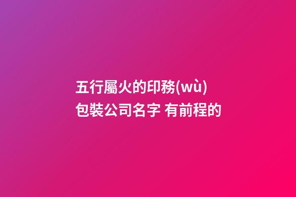五行屬火的印務(wù)包裝公司名字 有前程的-第1張-公司起名-玄機(jī)派